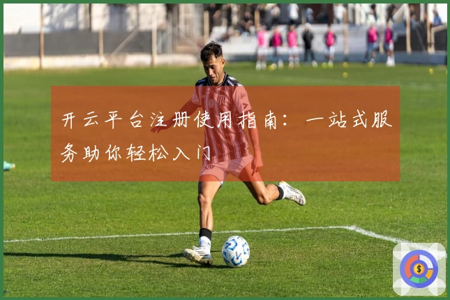 开云平台注册使用指南：一站式服务助你轻松入门