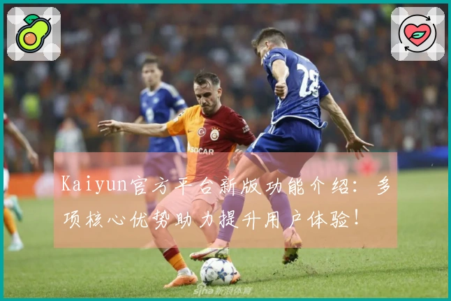 Kaiyun官方平台新版功能介绍：多项核心优势助力提升用户体验！