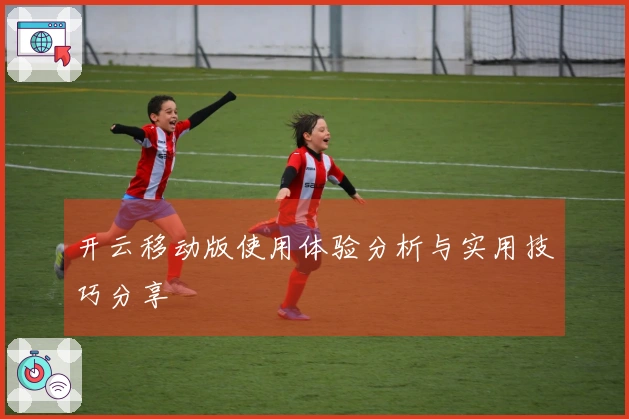 开云移动版使用体验分析与实用技巧分享