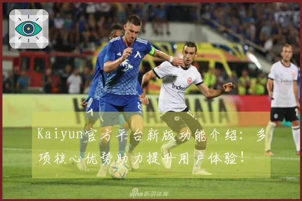 Kaiyun官方平台新版功能介绍：多项核心优势助力提升用户体验！