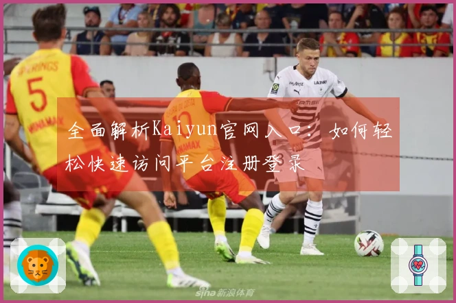 全面解析Kaiyun官网入口:如何轻松快速访问平台注册登录