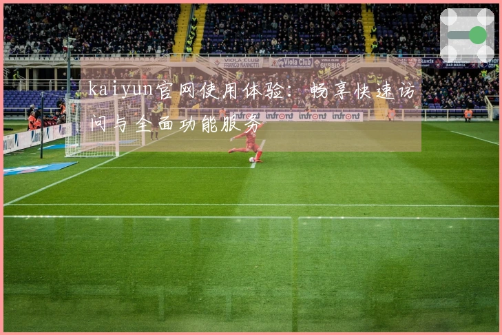 kaiyun官网使用体验：畅享快速访问与全面功能服务