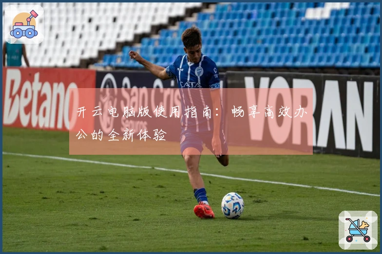 开云电脑版使用指南：畅享高效办公的全新体验