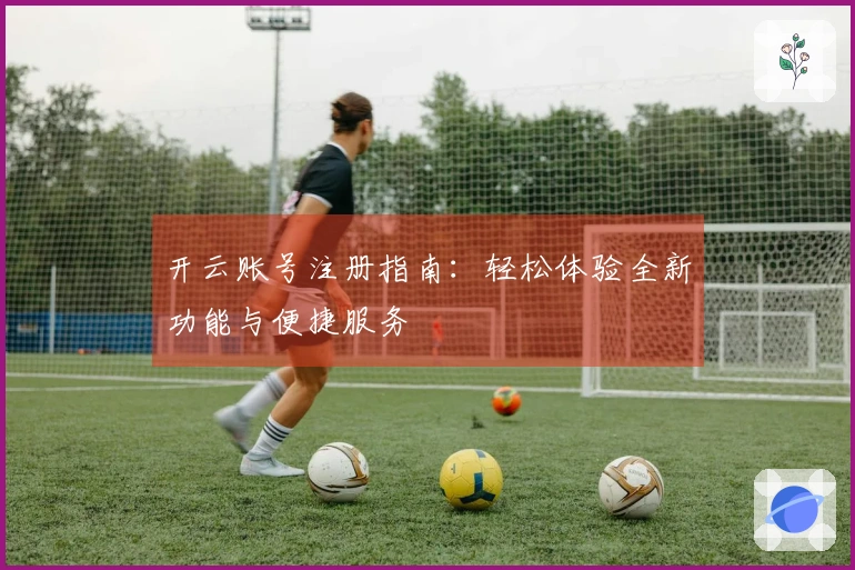 开云账号注册指南：轻松体验全新功能与便捷服务