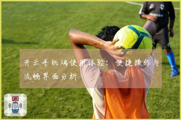 开云手机端使用体验：便捷操作与流畅界面分析