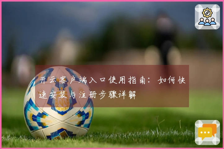 开云客户端入口使用指南：如何快速安装与注册步骤详解