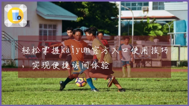 轻松掌握kaiyun官方入口使用技巧,实现便捷访问体验