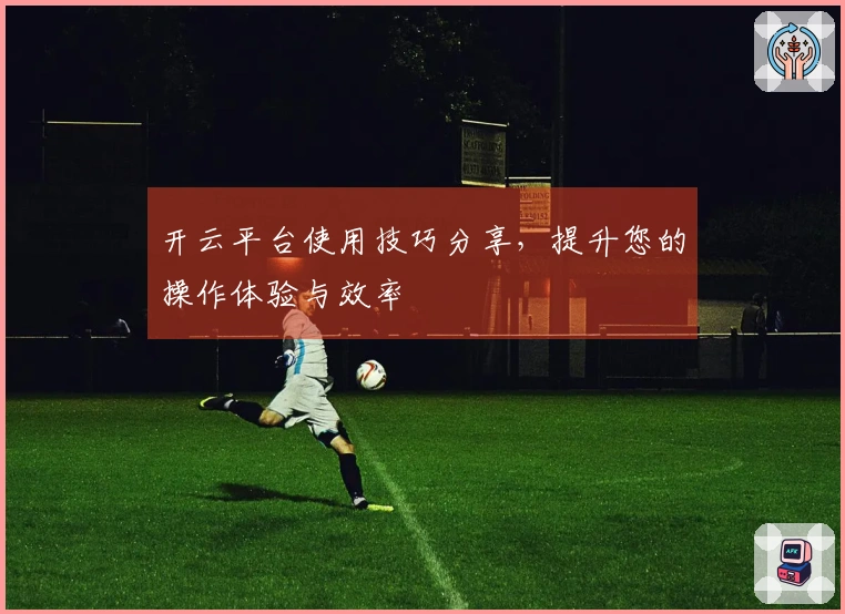 开云平台使用技巧分享，提升您的操作体验与效率