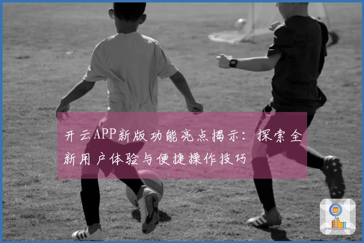 开云APP新版功能亮点揭示：探索全新用户体验与便捷操作技巧