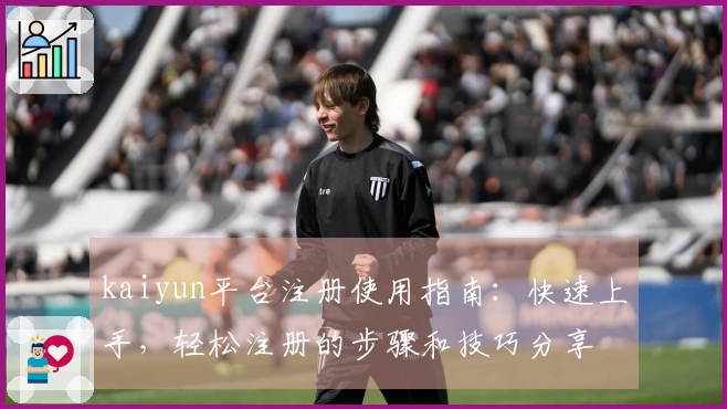 kaiyun平台注册使用指南：快速上手，轻松注册的步骤和技巧分享