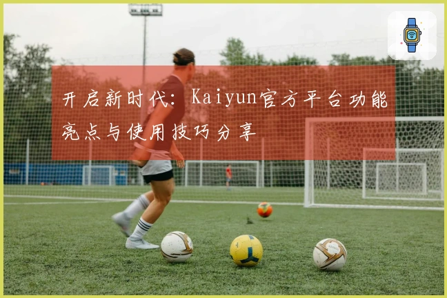 开启新时代：Kaiyun官方平台功能亮点与使用技巧分享