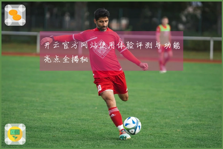 开云官方网站使用体验评测与功能亮点全揭秘