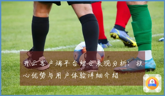 开云客户端平台综合表现分析:核心优势与用户体验详细介绍