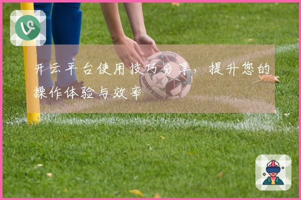 开云平台使用技巧分享，提升您的操作体验与效率