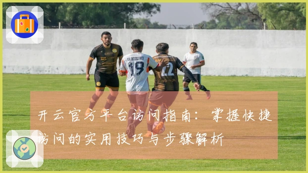 开云官方平台访问指南：掌握快捷访问的实用技巧与步骤解析