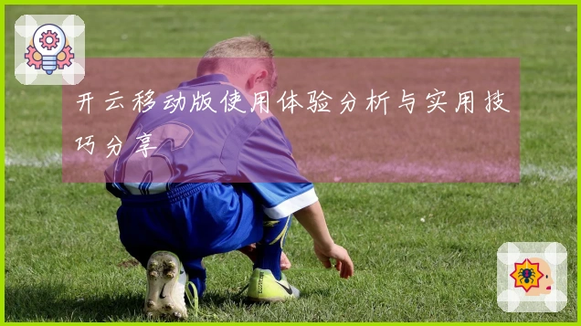 开云移动版使用体验分析与实用技巧分享