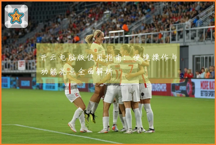 开云电脑版使用指南：便捷操作与功能亮点全面解析
