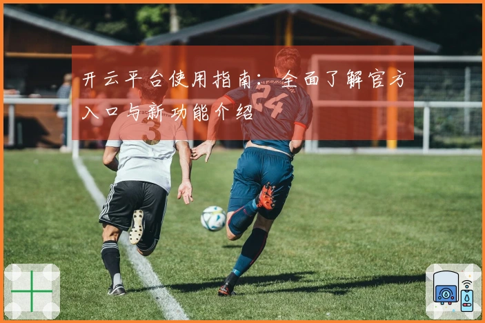 开云平台使用指南：全面了解官方入口与新功能介绍
