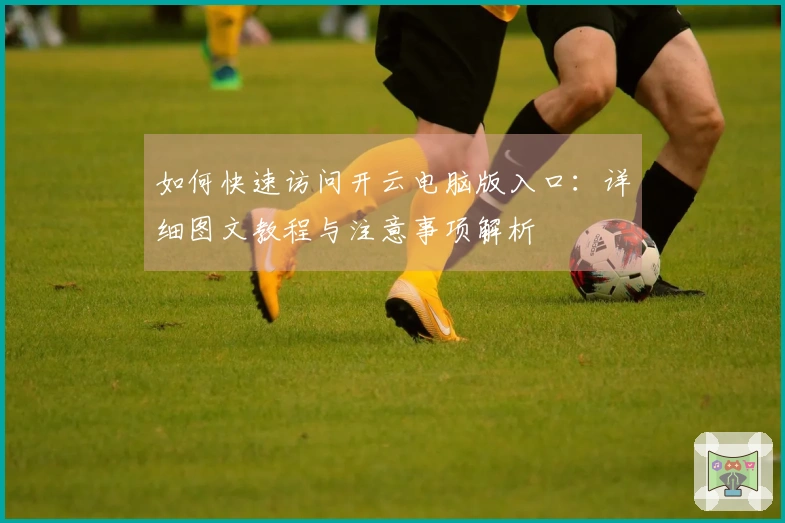 如何快速访问开云电脑版入口：详细图文教程与注意事项解析