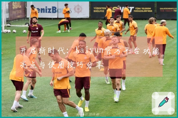开启新时代：Kaiyun官方平台功能亮点与使用技巧分享