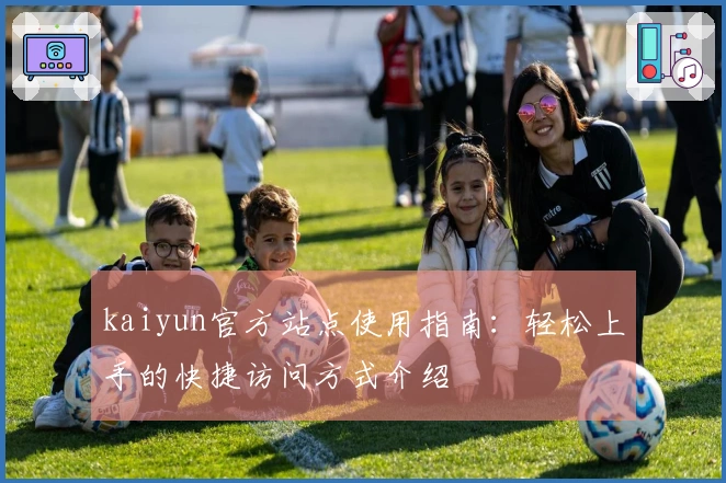 kaiyun官方站点使用指南：轻松上手的快捷访问方式介绍