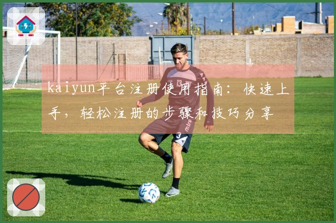 kaiyun平台注册使用指南：快速上手，轻松注册的步骤和技巧分享