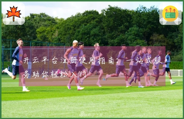 开云平台注册使用指南：一站式服务助你轻松入门