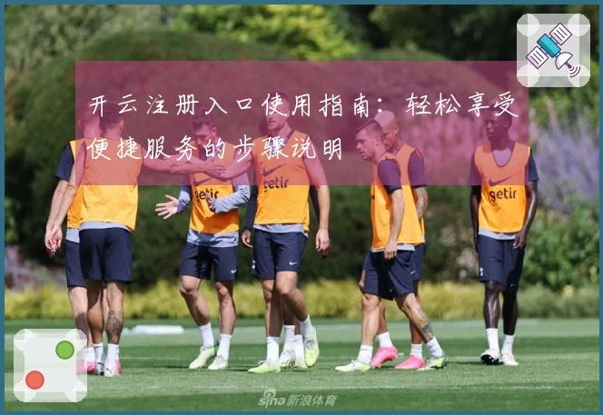 开云注册入口使用指南：轻松享受便捷服务的步骤说明