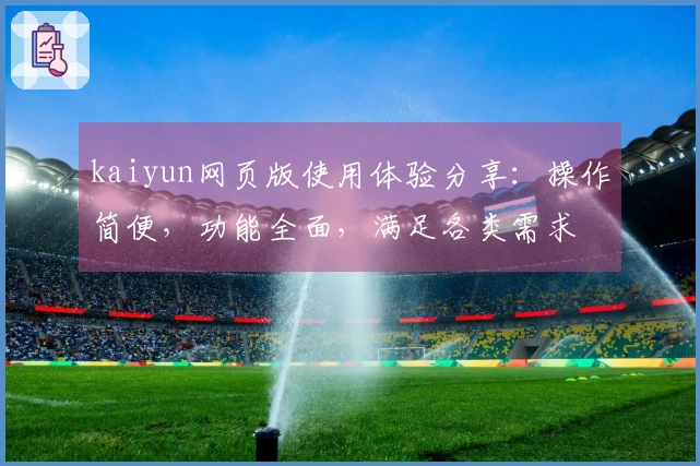 kaiyun网页版使用体验分享：操作简便，功能全面，满足各类需求